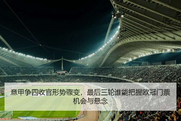 意甲争四收官形势骤变，最后三轮谁能把握欧冠门票机会与悬念