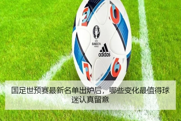 国足世预赛最新名单出炉后，哪些变化最值得球迷认真留意
