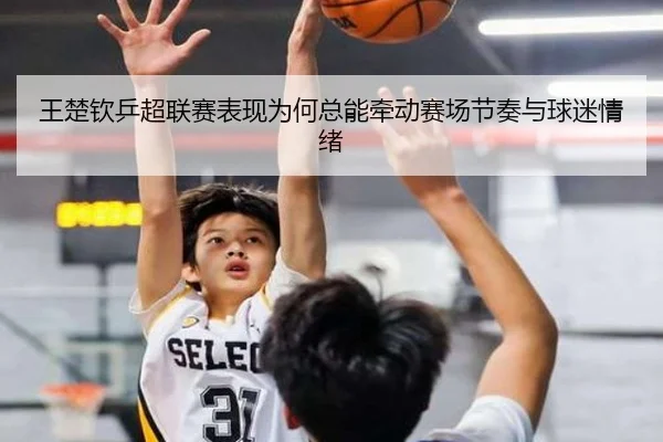 王楚钦乒超联赛表现为何总能牵动赛场节奏与球迷情绪